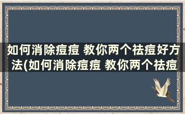 如何消除痘痘 教你两个祛痘好方法(如何消除痘痘 教你两个祛痘好方法)